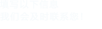 填寫(xiě)以下信息，我們會(huì)及時(shí)聯(lián)系您！